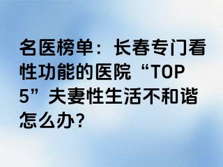 名医榜单：长春专门看性功能的医院“TOP5”夫妻性生活不和谐怎么办？