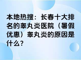 本地热搜：长春十大排名的睾丸炎医院（暑假优惠）睾丸炎的原因是什么？