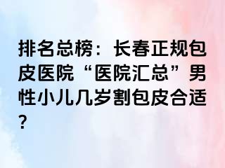 排名总榜：长春正规包皮医院“医院汇总”男性小儿几岁割包皮合适？