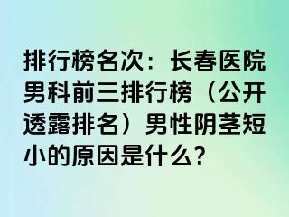 排行榜名次：长春医院男科前三排行榜（公开透露排名）男性阴茎短小的原因是什么？