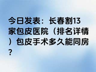 今日发表：长春割13家包皮医院（排名详情）包皮手术多久能同房？