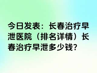 今日发表：长春治疗早泄医院（排名详情）长春治疗早泄多少钱？