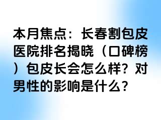 本月焦点：长春割包皮医院排名揭晓（口碑榜）包皮长会怎么样？对男性的影响是什么？