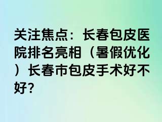 关注焦点：长春包皮医院排名亮相（暑假优化）长春市包皮手术好不好？