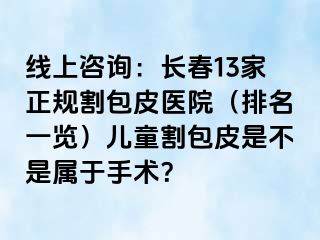 线上咨询：长春13家正规割包皮医院（排名一览）儿童割包皮是不是属于手术？