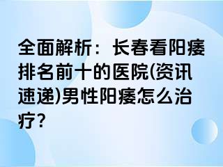 全面解析：长春看阳痿排名前十的医院(资讯速递)男性阳痿怎么治疗？