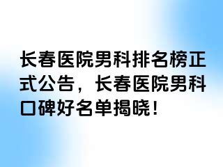 长春医院男科排名榜正式公告，长春医院男科口碑好名单揭晓！