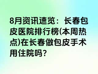 8月资讯速览：长春包皮医院排行榜(本周热点)在长春做包皮手术用住院吗？