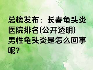 总榜发布：长春龟头炎医院排名(公开透明)男性龟头炎是怎么回事呢？