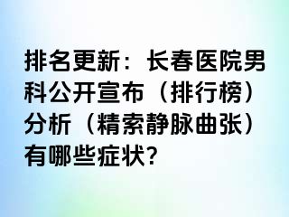 排名更新：长春医院男科公开宣布（排行榜）分析（精索静脉曲张）有哪些症状？