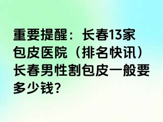 重要提醒：长春13家包皮医院（排名快讯）长春男性割包皮一般要多少钱？