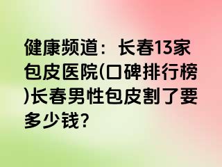 健康频道：长春13家包皮医院(口碑排行榜)长春男性包皮割了要多少钱？