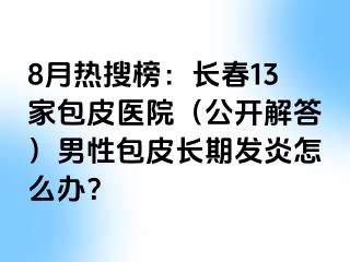 8月热搜榜：长春13家包皮医院（公开解答）男性包皮长期发炎怎么办？