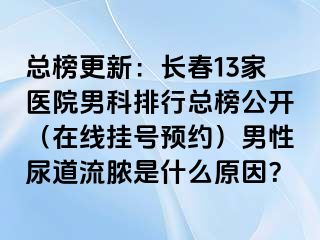 总榜更新：长春13家医院男科排行总榜公开（在线挂号预约）男性尿道流脓是什么原因？