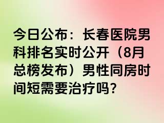 今日公布：长春医院男科排名实时公开（8月总榜发布）男性同房时间短需要治疗吗？