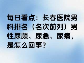 每日看点：长春医院男科排名（名次前列）男性尿频、尿急、尿痛，是怎么回事？