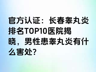 官方认证：长春睾丸炎排名TOP10医院揭晓，男性患睾丸炎有什么害处？