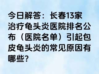 今日解答：长春13家治疗龟头炎医院排名公布（医院名单）引起包皮龟头炎的常见原因有哪些？