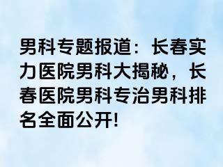 男科专题报道：长春实力医院男科大揭秘，长春医院男科专治男科排名全面公开!