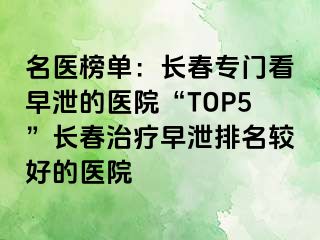 名医榜单：长春专门看早泄的医院“TOP5”长春治疗早泄排名较好的医院