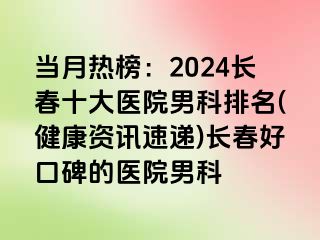 当月热榜：2024长春十大医院男科排名(健康资讯速递)长春好口碑的医院男科