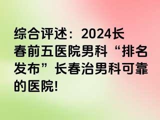 综合评述：2024长春前五医院男科“排名发布”长春治男科可靠的医院!