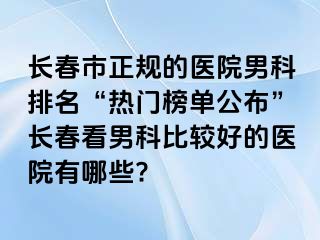 长春市正规的医院男科排名“热门榜单公布”长春看男科比较好的医院有哪些?