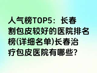 人气榜TOP5：长春割包皮较好的医院排名榜(详细名单)长春治疗包皮医院有哪些?