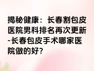 揭秘健康：长春割包皮医院男科排名再次更新-长春包皮手术哪家医院做的好?