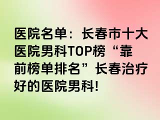 医院名单：长春市十大医院男科TOP榜“靠前榜单排名”长春治疗好的医院男科!