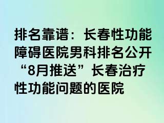 排名靠谱：长春性功能障碍医院男科排名公开“8月推送”长春治疗性功能问题的医院