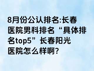 8月份公认排名:长春医院男科排名“具体排名top5”长春阳光医院怎么样啊?