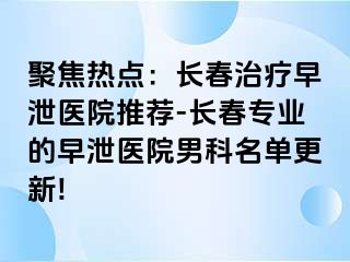 聚焦热点：长春治疗早泄医院推荐-长春专业的早泄医院男科名单更新!