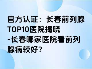 官方认证：长春前列腺TOP10医院揭晓 -长春哪家医院看前列腺病较好?