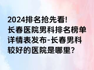 2024排名抢先看!长春医院男科排名榜单详情表发布-长春男科较好的医院是哪里?