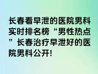 长春看早泄的医院男科实时排名榜“男性热点”长春治疗早泄好的医院男科公开!