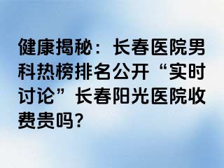 健康揭秘：长春医院男科热榜排名公开“实时讨论”长春阳光医院收费贵吗?