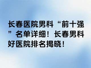 长春医院男科“前十强”名单详细！长春男科好医院排名揭晓！