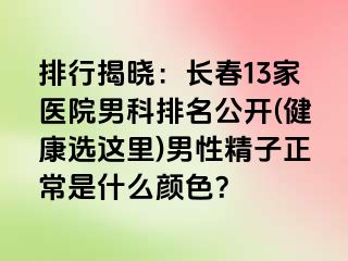 排行揭晓：长春13家医院男科排名公开(健康选这里)男性精子正常是什么颜色？