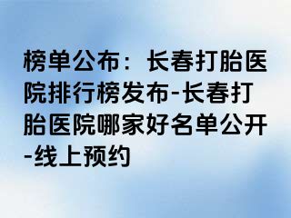 榜单公布：长春打胎医院排行榜发布-长春打胎医院哪家好名单公开-线上预约