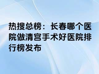 热搜总榜：长春哪个医院做清宫手术好医院排行榜发布