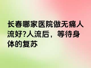 长春哪家医院做无痛人流好?人流后，等待身体的复苏