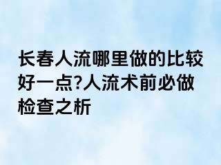 长春人流哪里做的比较好一点?人流术前必做检查之析