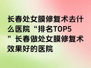 长春处女膜修复术去什么医院“排名TOP5”长春做处女膜修复术效果好的医院