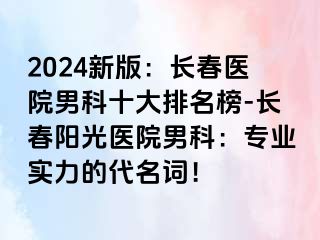 2024新版：长春医院男科十大排名榜-长春阳光医院男科：专业实力的代名词！