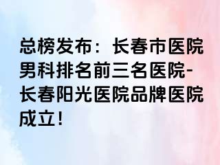 总榜发布：长春市医院男科排名前三名医院-长春阳光医院品牌医院成立！