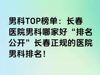 男科TOP榜单：长春医院男科哪家好“排名公开”长春正规的医院男科排名！