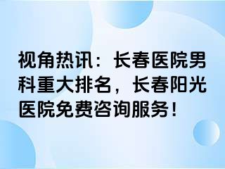 视角热讯：长春医院男科重大排名，长春阳光医院免费咨询服务！