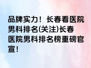 品牌实力！长春看医院男科排名(关注)长春医院男科排名榜重磅官宣！