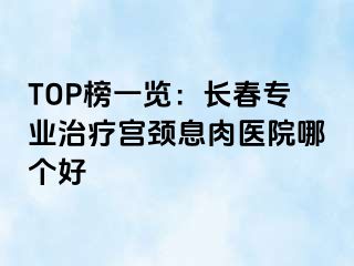 TOP榜一览：长春专业治疗宫颈息肉医院哪个好